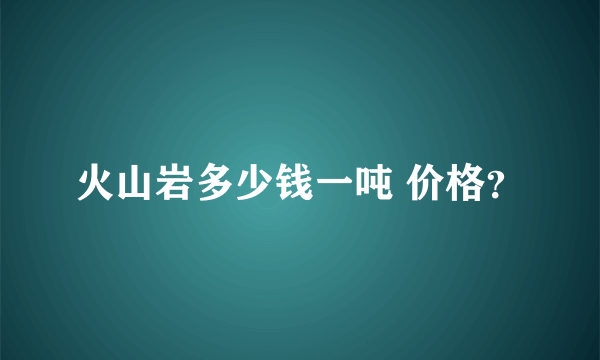 火山岩多少钱一吨 价格？