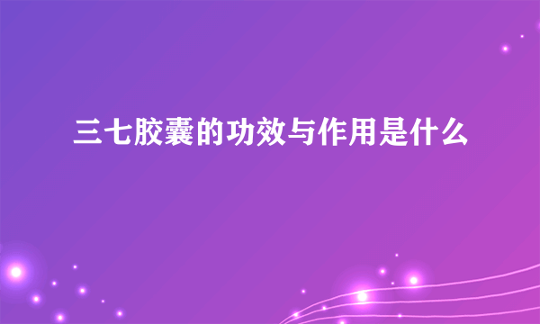 三七胶囊的功效与作用是什么