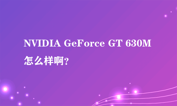 NVIDIA GeForce GT 630M怎么样啊？