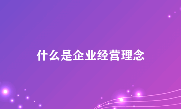 什么是企业经营理念