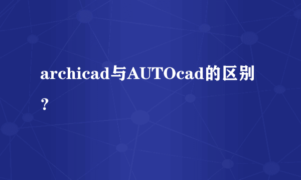 archicad与AUTOcad的区别？