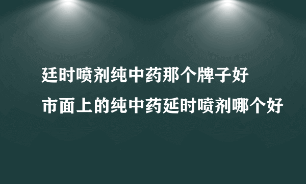 廷时喷剂纯中药那个牌子好 市面上的纯中药延时喷剂哪个好