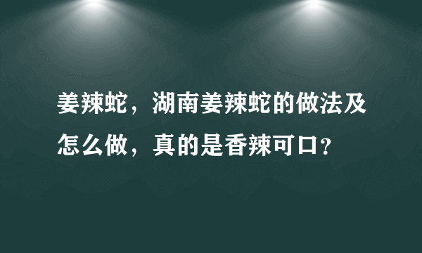 姜辣蛇，湖南姜辣蛇的做法及怎么做，真的是香辣可口？