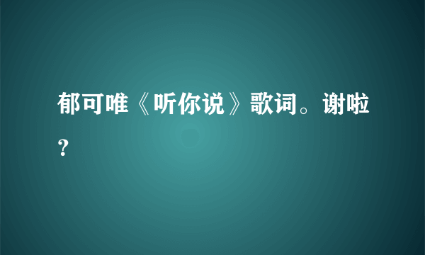 郁可唯《听你说》歌词。谢啦？