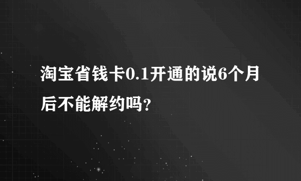 淘宝省钱卡0.1开通的说6个月后不能解约吗？