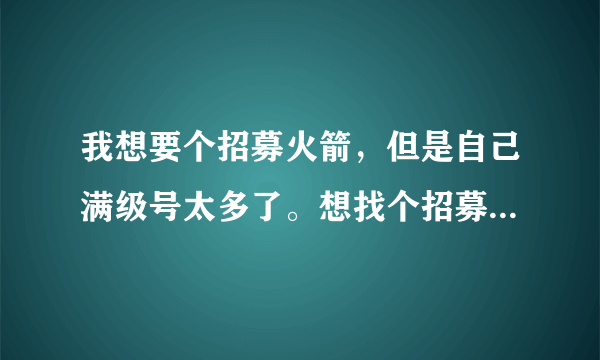 我想要个招募火箭，但是自己满级号太多了。想找个招募，送我火箭，你可以别找个人给你招募。