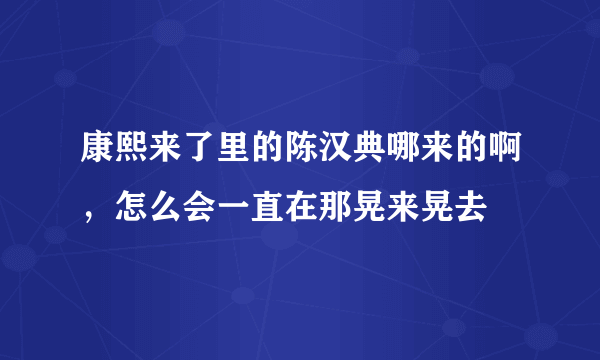 康熙来了里的陈汉典哪来的啊，怎么会一直在那晃来晃去