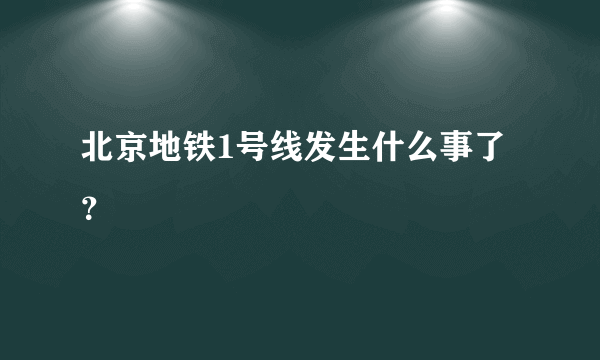 北京地铁1号线发生什么事了？