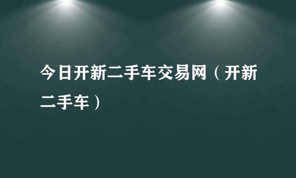 今日开新二手车交易网（开新二手车）