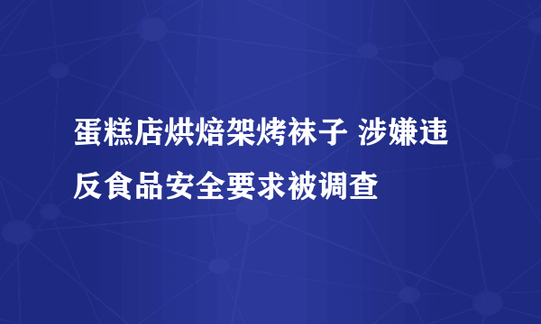 蛋糕店烘焙架烤袜子 涉嫌违反食品安全要求被调查