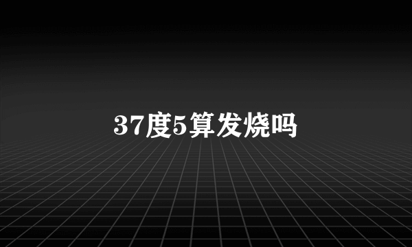 37度5算发烧吗