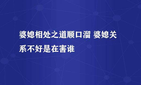 婆媳相处之道顺口溜 婆媳关系不好是在害谁