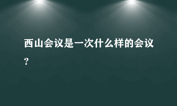 西山会议是一次什么样的会议？