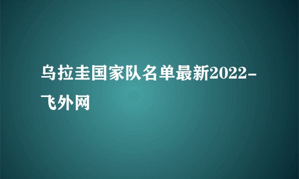 乌拉圭国家队名单最新2022-飞外网