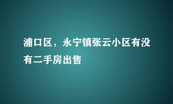 浦口区，永宁镇张云小区有没有二手房出售