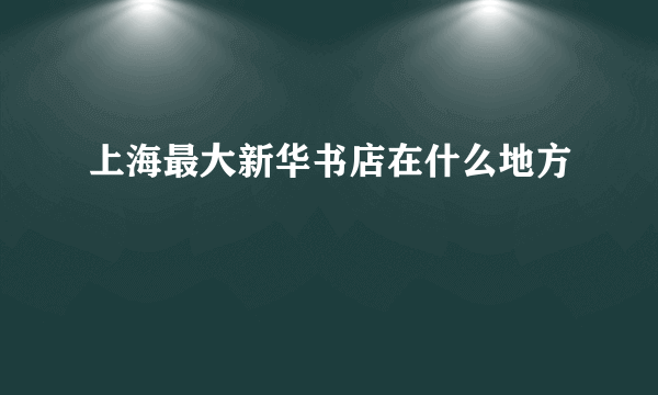 上海最大新华书店在什么地方