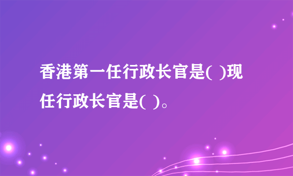 香港第一任行政长官是( )现任行政长官是( )。