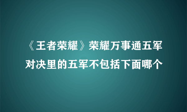 《王者荣耀》荣耀万事通五军对决里的五军不包括下面哪个