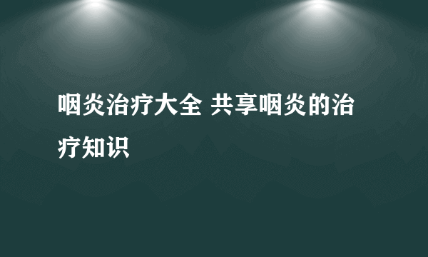 咽炎治疗大全 共享咽炎的治疗知识