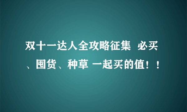 双十一达人全攻略征集  必买、囤货、种草 一起买的值！！