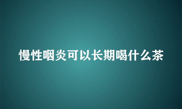 慢性咽炎可以长期喝什么茶