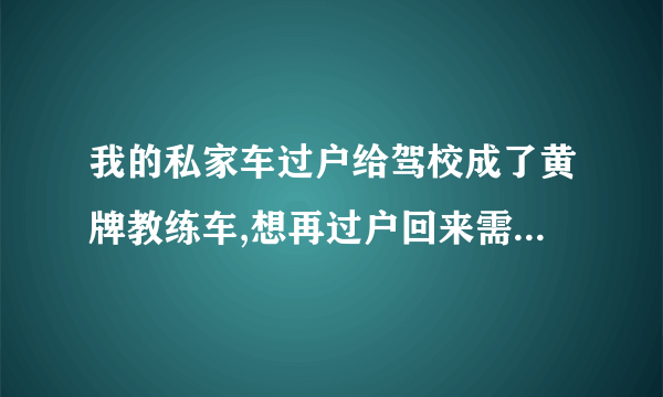 我的私家车过户给驾校成了黄牌教练车,想再过户回来需要什么手续