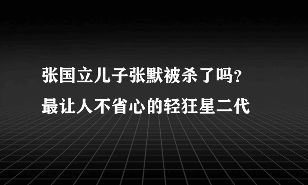 张国立儿子张默被杀了吗？ 最让人不省心的轻狂星二代