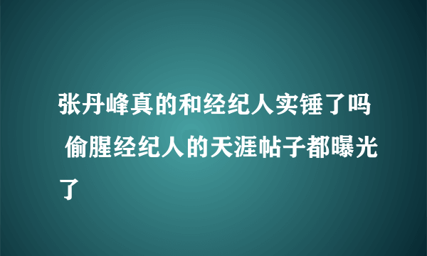 张丹峰真的和经纪人实锤了吗 偷腥经纪人的天涯帖子都曝光了