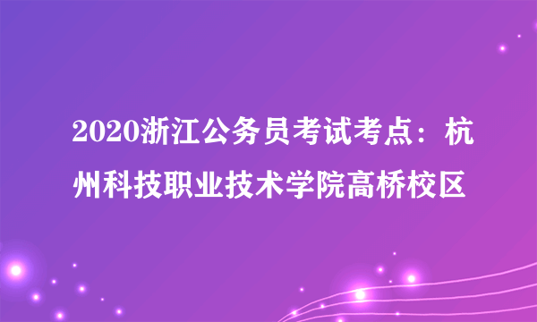 2020浙江公务员考试考点：杭州科技职业技术学院高桥校区