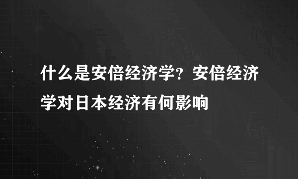 什么是安倍经济学？安倍经济学对日本经济有何影响