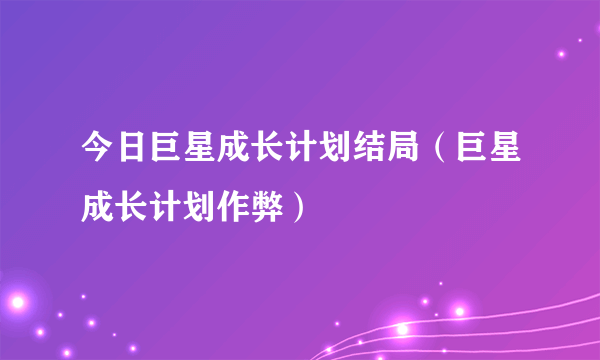 今日巨星成长计划结局（巨星成长计划作弊）