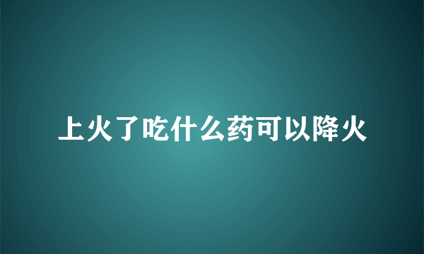 上火了吃什么药可以降火