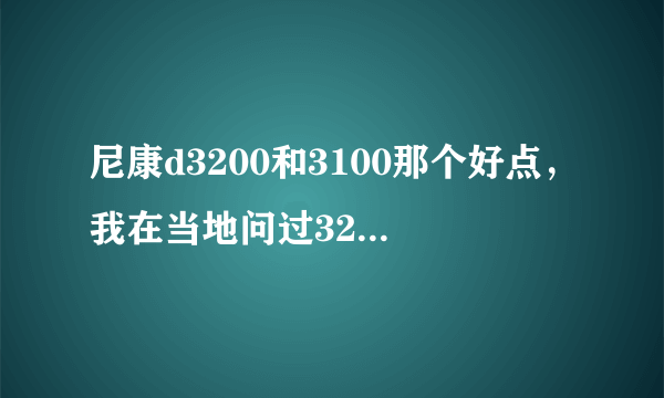 尼康d3200和3100那个好点，我在当地问过3200价格3400元，3100价格3000，综合考虑应该选哪个？