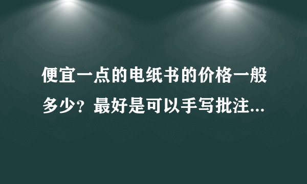 便宜一点的电纸书的价格一般多少？最好是可以手写批注的，哪种好？