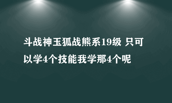 斗战神玉狐战熊系19级 只可以学4个技能我学那4个呢