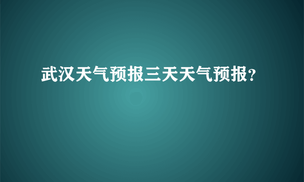 武汉天气预报三天天气预报？