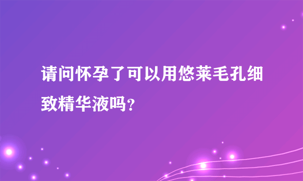 请问怀孕了可以用悠莱毛孔细致精华液吗？