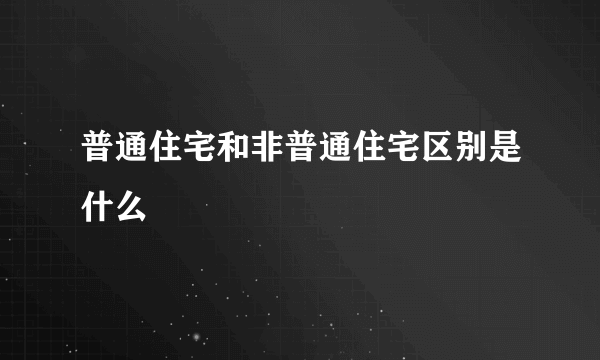 普通住宅和非普通住宅区别是什么