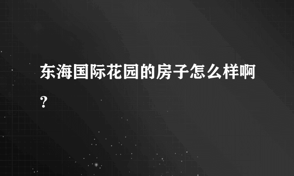 东海国际花园的房子怎么样啊？