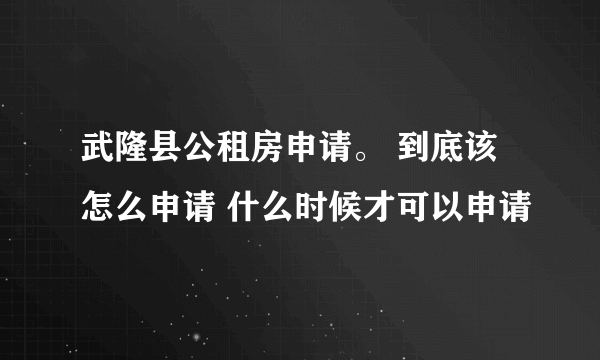 武隆县公租房申请。 到底该怎么申请 什么时候才可以申请