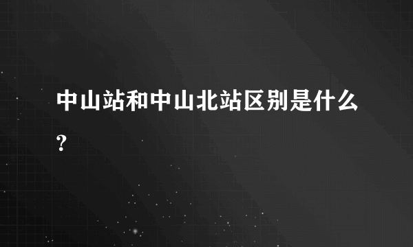 中山站和中山北站区别是什么？