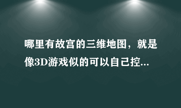 哪里有故宫的三维地图，就是像3D游戏似的可以自己控制的！？