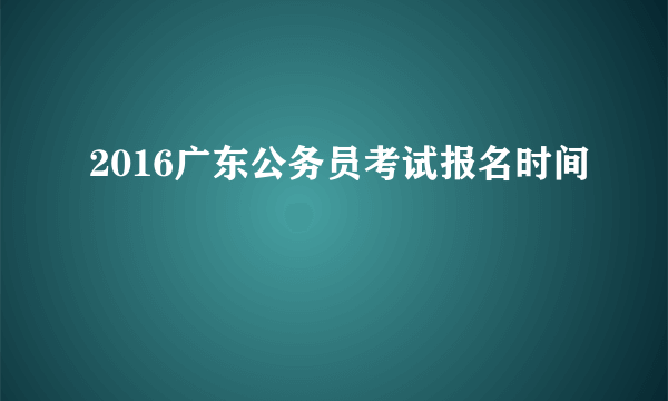 2016广东公务员考试报名时间