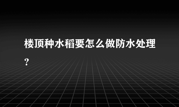 楼顶种水稻要怎么做防水处理？