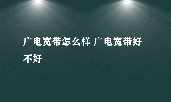 广电宽带怎么样 广电宽带好不好