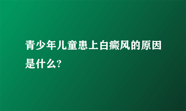 青少年儿童患上白癜风的原因是什么?