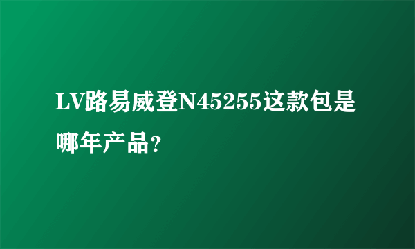 LV路易威登N45255这款包是哪年产品？