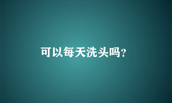 可以每天洗头吗？