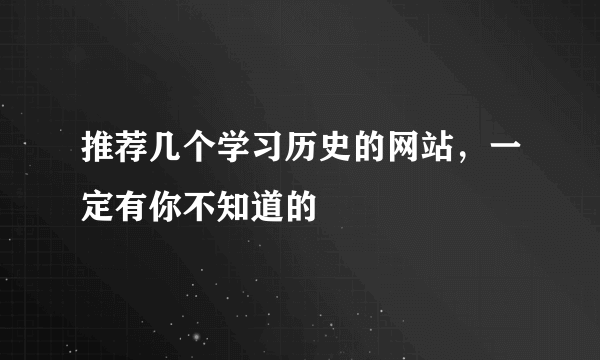 推荐几个学习历史的网站，一定有你不知道的