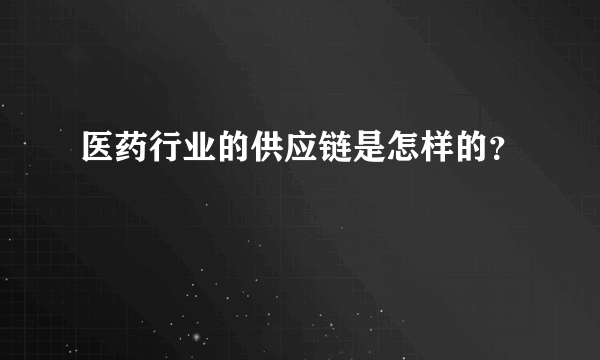 医药行业的供应链是怎样的？